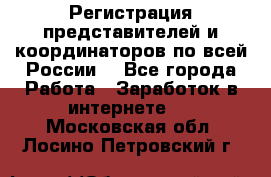 Регистрация представителей и координаторов по всей России. - Все города Работа » Заработок в интернете   . Московская обл.,Лосино-Петровский г.